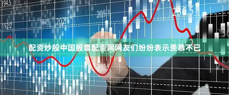配资炒股中国股票配资网网友们纷纷表示羡慕不已