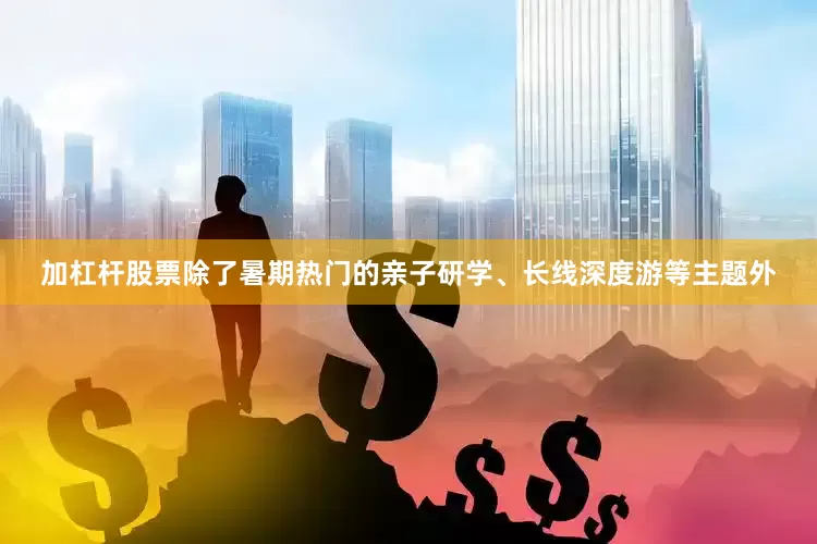 加杠杆股票除了暑期热门的亲子研学、长线深度游等主题外
