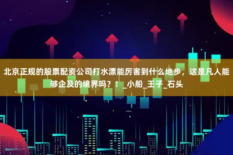北京正规的股票配资公司打水漂能厉害到什么地步，这是凡人能够企及的境界吗？！_小船_王子_石头