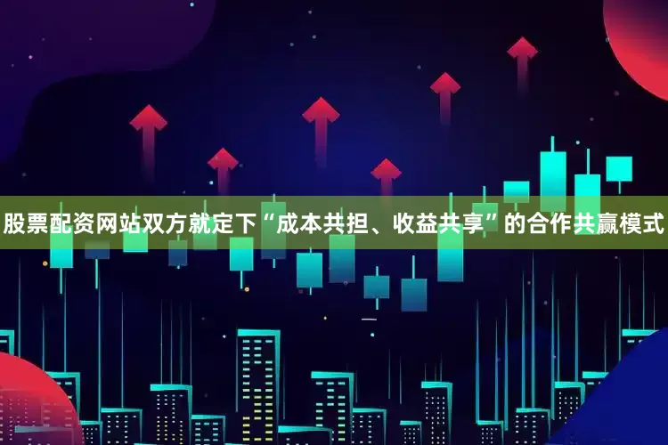 股票配资网站双方就定下“成本共担、收益共享”的合作共赢模式