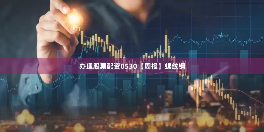 办理股票配资0530【周报】螺纹钢