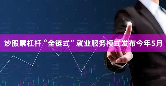 炒股票杠杆“全链式”就业服务模式发布今年5月