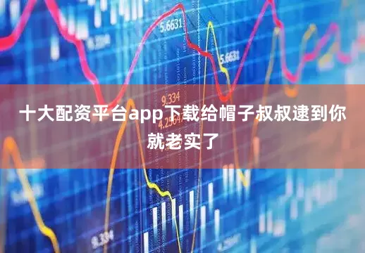 十大配资平台app下载给帽子叔叔逮到你就老实了