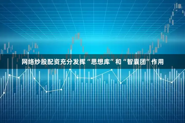 网络炒股配资充分发挥“思想库”和“智囊团”作用