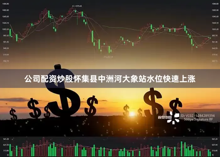 公司配资炒股怀集县中洲河大象站水位快速上涨