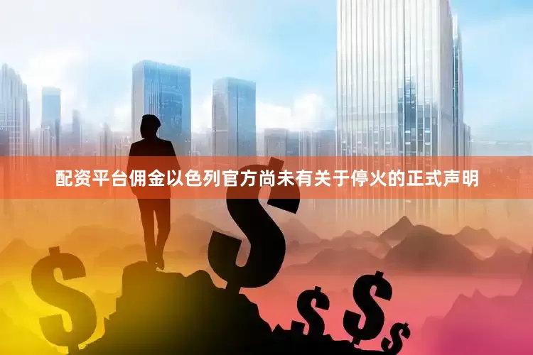 配资平台佣金以色列官方尚未有关于停火的正式声明