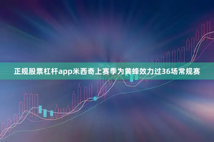 正规股票杠杆app米西奇上赛季为黄蜂效力过36场常规赛