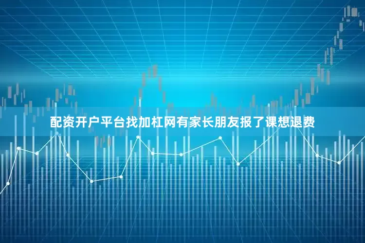 配资开户平台找加杠网有家长朋友报了课想退费