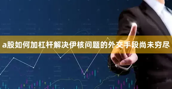 a股如何加杠杆解决伊核问题的外交手段尚未穷尽