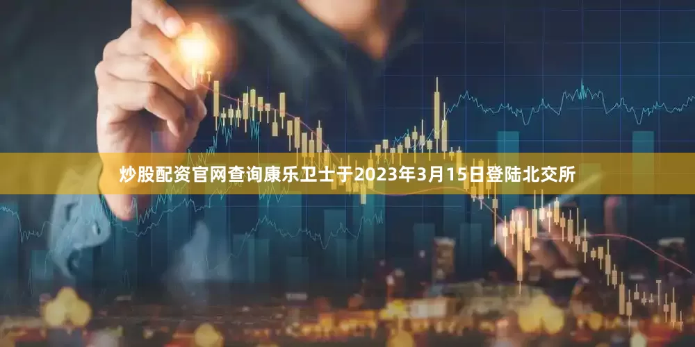 炒股配资官网查询康乐卫士于2023年3月15日登陆北交所