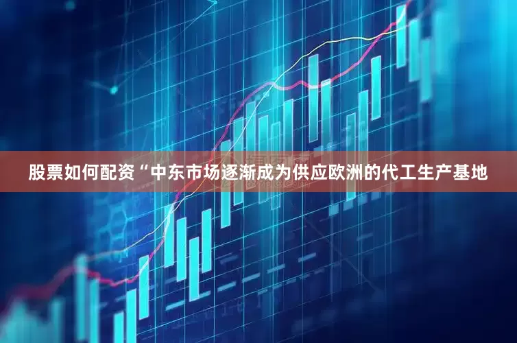 股票如何配资“中东市场逐渐成为供应欧洲的代工生产基地