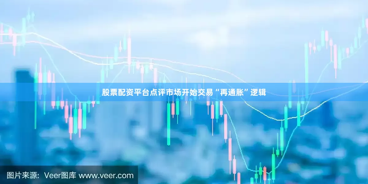 股票配资平台点评市场开始交易“再通胀”逻辑