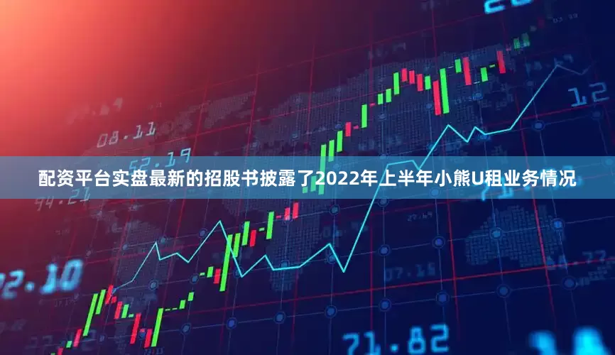 配资平台实盘最新的招股书披露了2022年上半年小熊U租业务情况