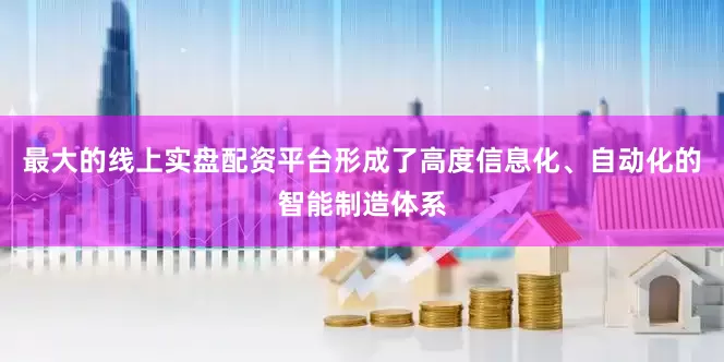 最大的线上实盘配资平台形成了高度信息化、自动化的智能制造体系