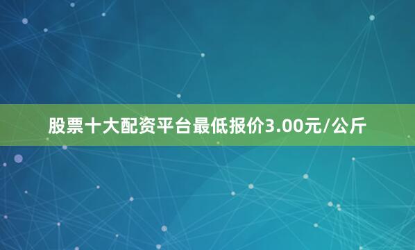 股票十大配资平台最低报价3.00元/公斤