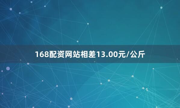 168配资网站相差13.00元/公斤