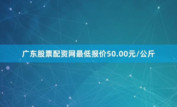 广东股票配资网最低报价50.00元/公斤