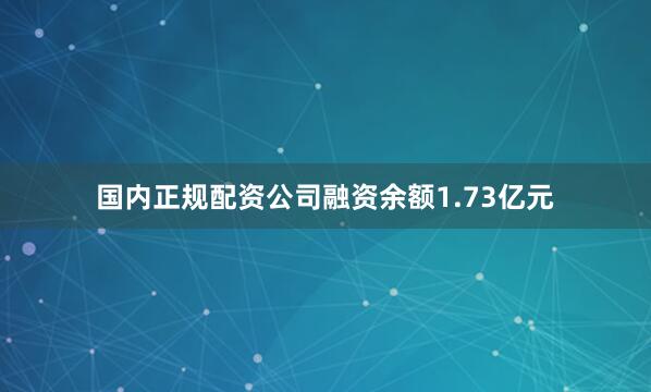 国内正规配资公司融资余额1.73亿元
