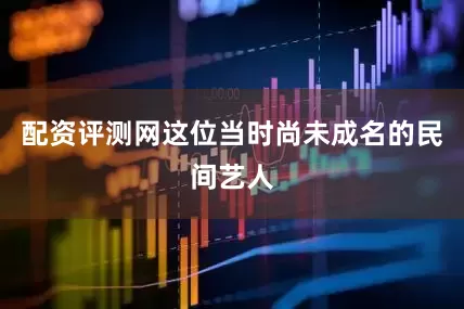 配资评测网这位当时尚未成名的民间艺人