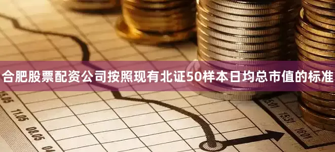 合肥股票配资公司按照现有北证50样本日均总市值的标准