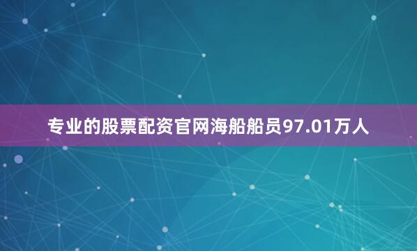 专业的股票配资官网海船船员97.01万人