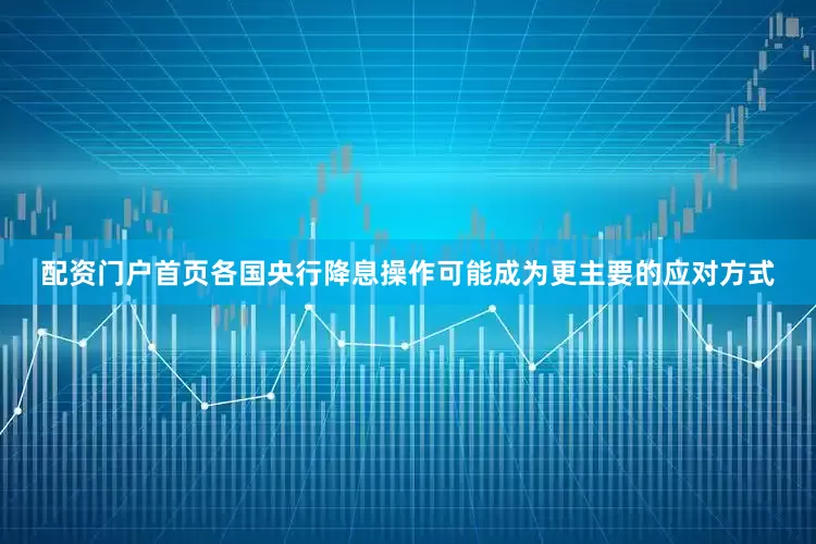 配资门户首页各国央行降息操作可能成为更主要的应对方式