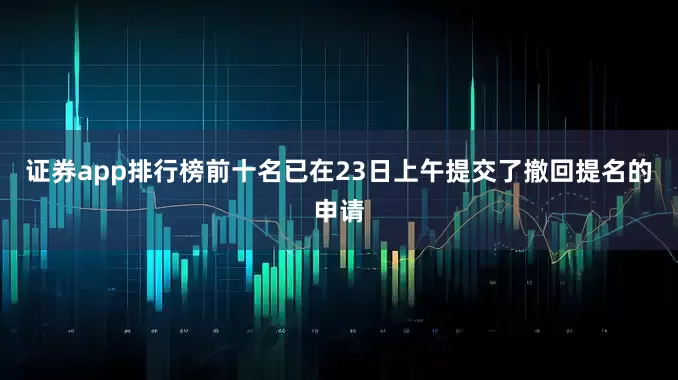证券app排行榜前十名已在23日上午提交了撤回提名的申请