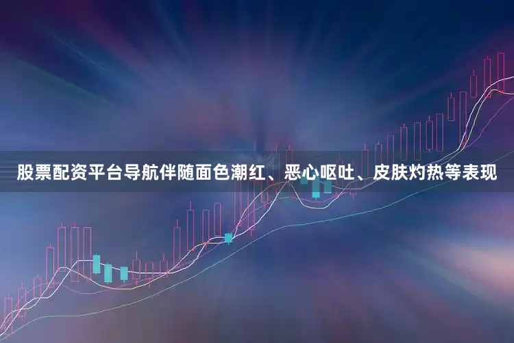 股票配资平台导航伴随面色潮红、恶心呕吐、皮肤灼热等表现