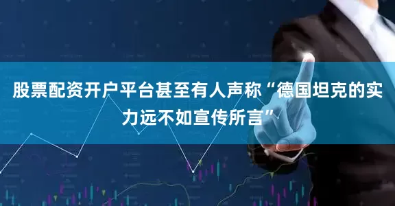 股票配资开户平台甚至有人声称“德国坦克的实力远不如宣传所言”