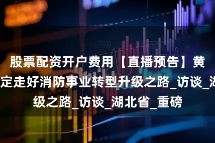股票配资开户费用【直播预告】黄石消防：坚定走好消防事业转型升级之路_访谈_湖北省_重磅