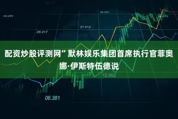 配资炒股评测网”默林娱乐集团首席执行官菲奥娜·伊斯特伍德说