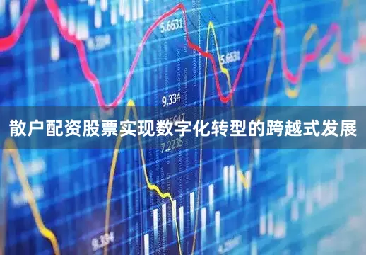 散户配资股票实现数字化转型的跨越式发展