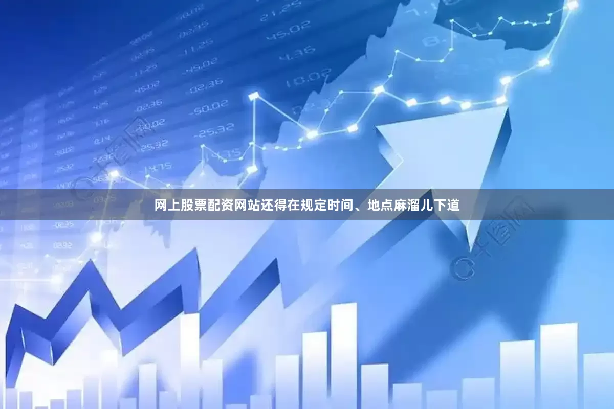 网上股票配资网站还得在规定时间、地点麻溜儿下道
