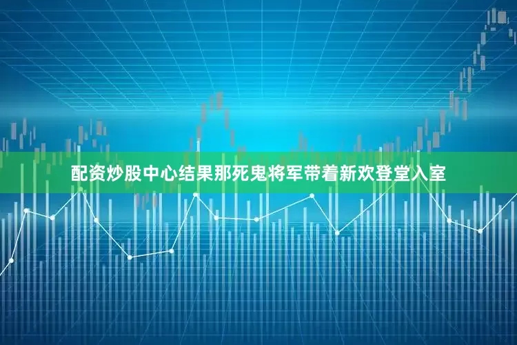配资炒股中心结果那死鬼将军带着新欢登堂入室