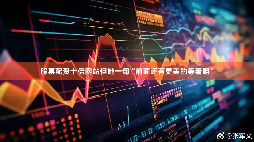 股票配资十倍网站但她一句“前面还有更美的等着咱”