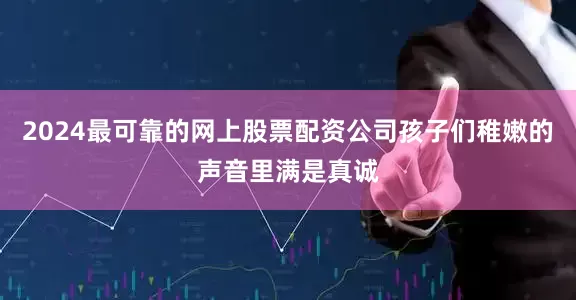 2024最可靠的网上股票配资公司孩子们稚嫩的声音里满是真诚