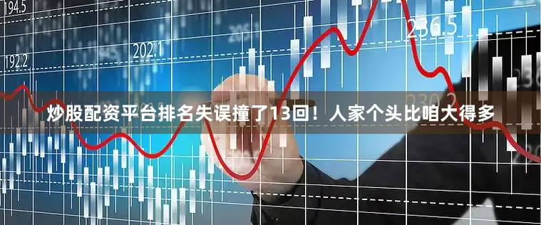 炒股配资平台排名失误撞了13回！人家个头比咱大得多