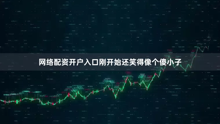 网络配资开户入口刚开始还笑得像个傻小子