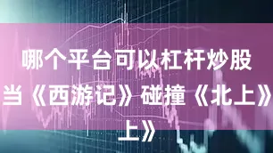 哪个平台可以杠杆炒股当《西游记》碰撞《北上》