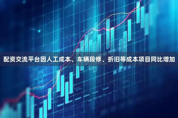 配资交流平台因人工成本、车辆段修、折旧等成本项目同比增加