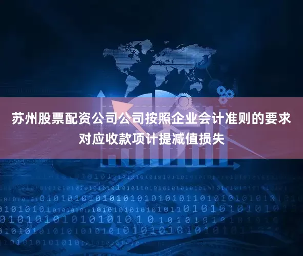 苏州股票配资公司公司按照企业会计准则的要求对应收款项计提减值损失
