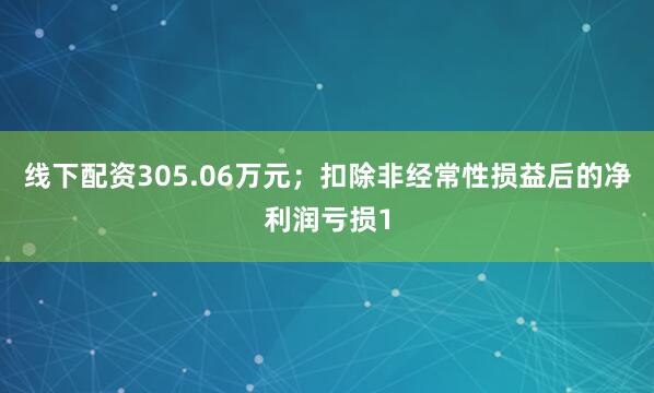 线下配资305.06万元；扣除非经常性损益后的净利润亏损1