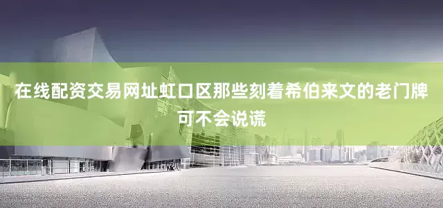 在线配资交易网址虹口区那些刻着希伯来文的老门牌可不会说谎