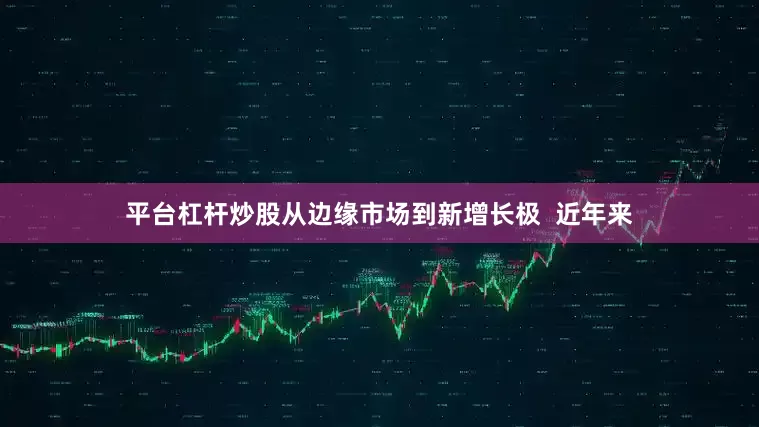平台杠杆炒股从边缘市场到新增长极  近年来
