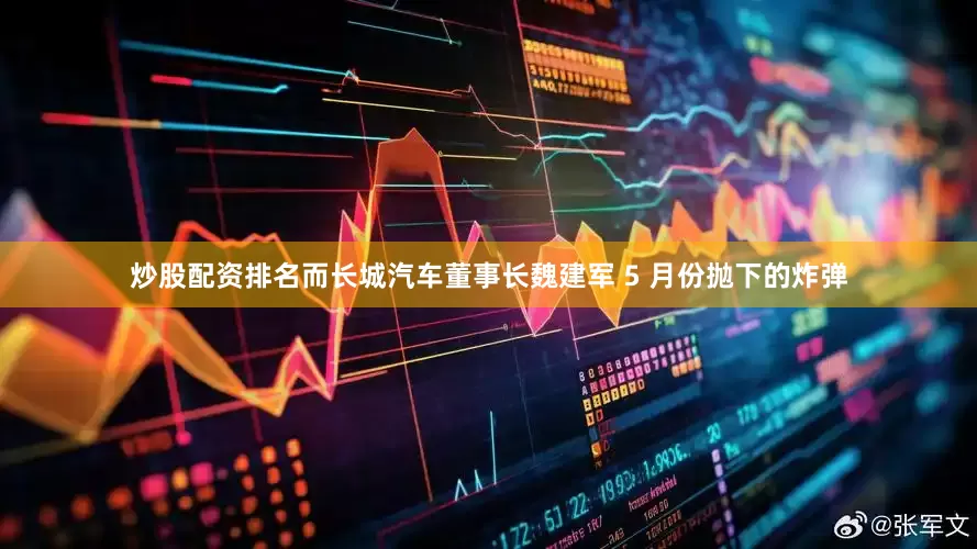 炒股配资排名而长城汽车董事长魏建军 5 月份抛下的炸弹