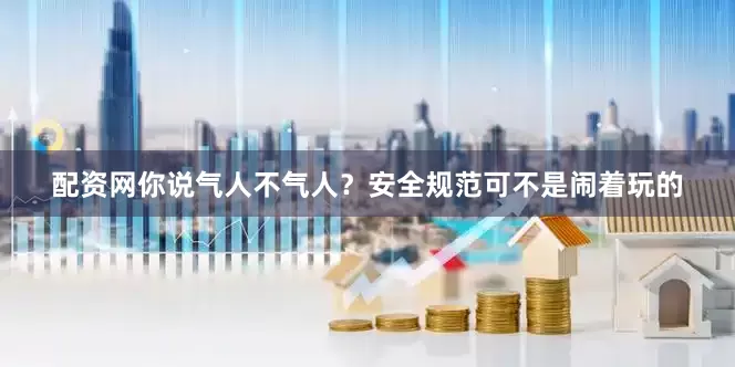 配资网你说气人不气人？安全规范可不是闹着玩的