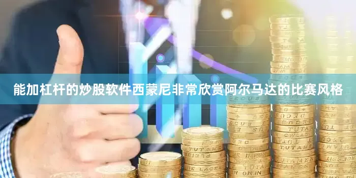 能加杠杆的炒股软件西蒙尼非常欣赏阿尔马达的比赛风格