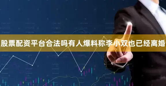股票配资平台合法吗有人爆料称李小双也已经离婚