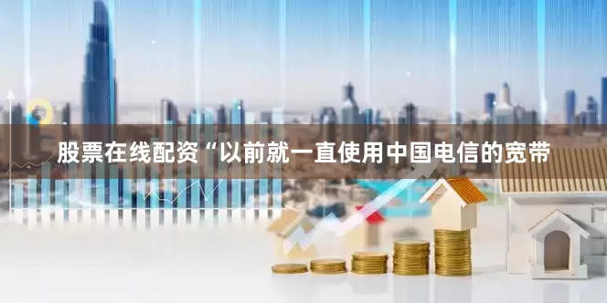股票在线配资“以前就一直使用中国电信的宽带
