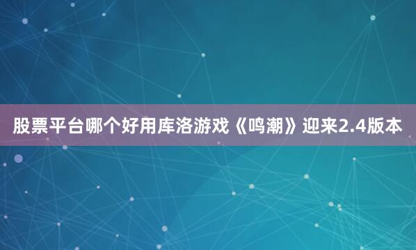 股票平台哪个好用库洛游戏《鸣潮》迎来2.4版本